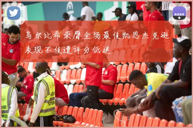 乌尔比希荣膺全场最佳凯恩杰克逊表现不佳遭评分低迷