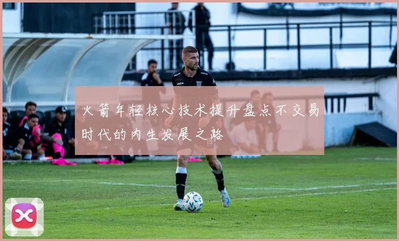 火箭年轻核心技术提升盘点不交易时代的内生发展之路