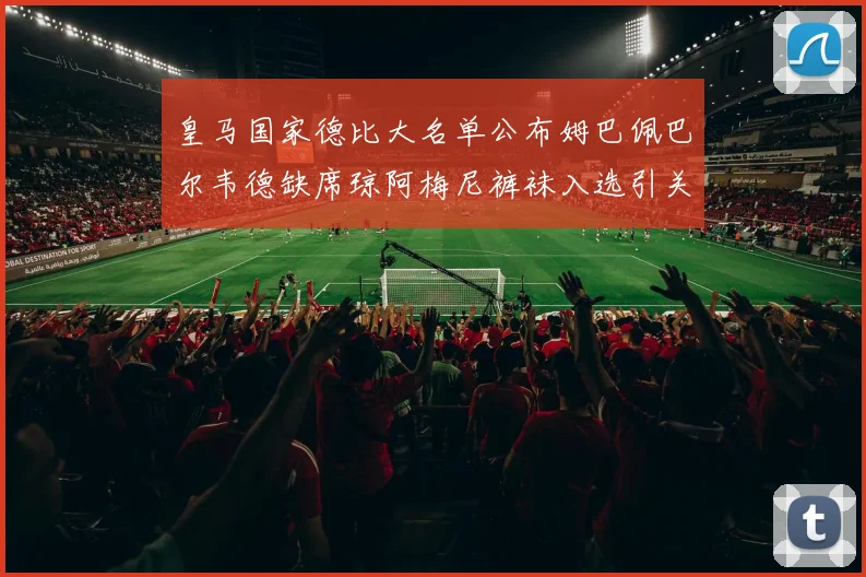 皇马国家德比大名单公布姆巴佩巴尔韦德缺席琼阿梅尼裤袜入选引关注