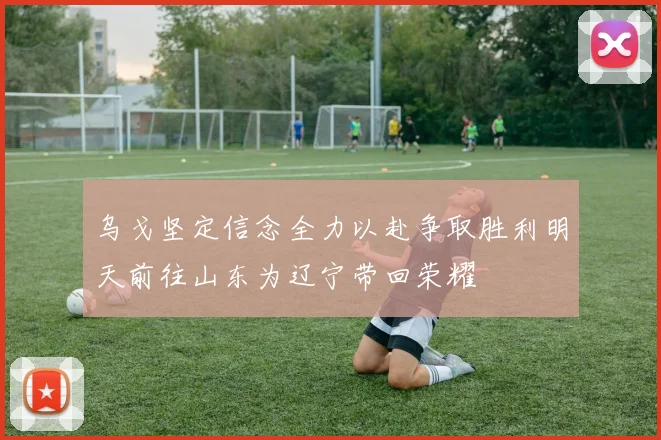 乌戈坚定信念全力以赴争取胜利明天前往山东为辽宁带回荣耀