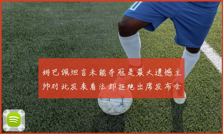 姆巴佩坦言未能夺冠是最大遗憾主帅对此发表看法却拒绝出席发布会