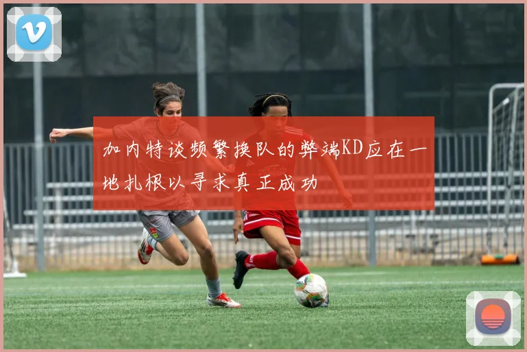 加内特谈频繁换队的弊端KD应在一地扎根以寻求真正成功