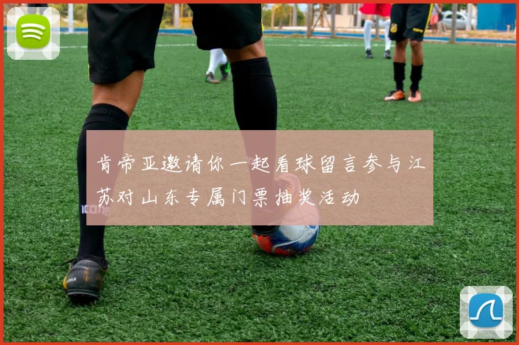 肯帝亚邀请你一起看球留言参与江苏对山东专属门票抽奖活动