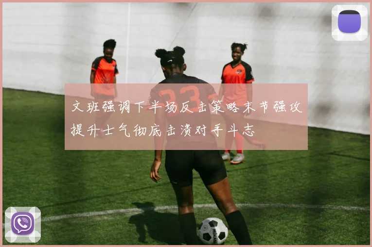 文班强调下半场反击策略末节强攻提升士气彻底击溃对手斗志