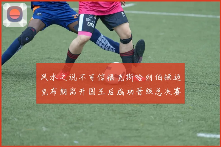 风水之说不可信福克斯哈利伯顿迈克布朗离开国王后成功晋级总决赛