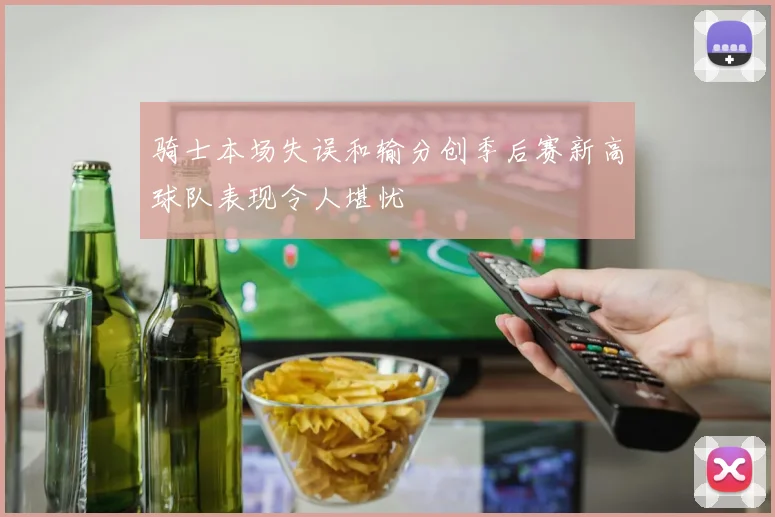 骑士本场失误和输分创季后赛新高球队表现令人堪忧