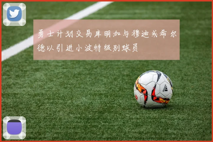 勇士计划交易库明加与穆迪或希尔德以引进小波特级别球员