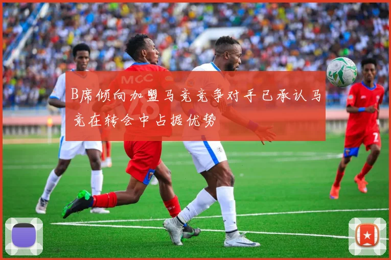 B席倾向加盟马竞竞争对手已承认马竞在转会中占据优势