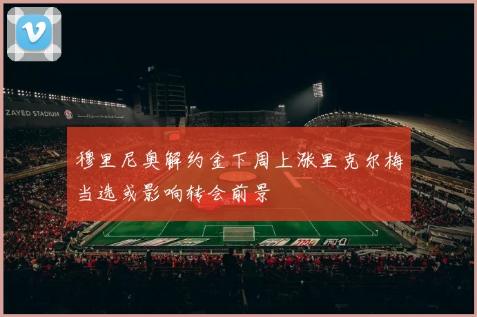 穆里尼奥解约金下周上涨里克尔梅当选或影响转会前景