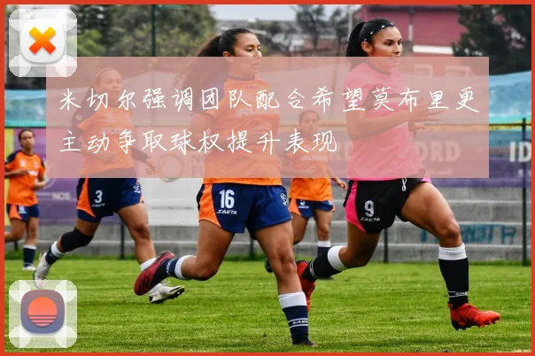 米切尔强调团队配合希望莫布里更主动争取球权提升表现