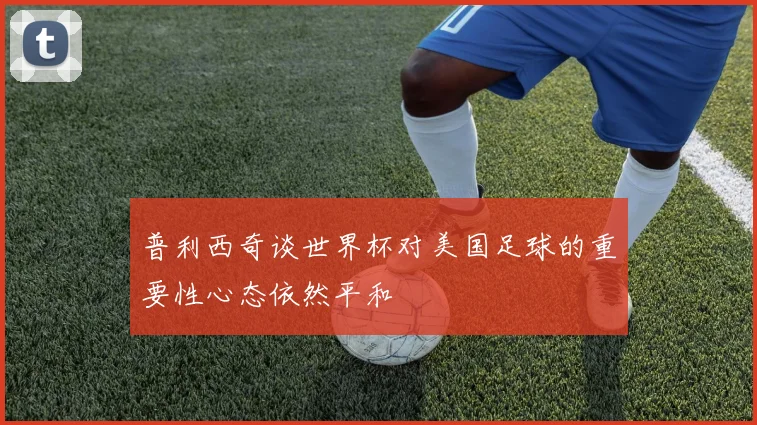 普利西奇谈世界杯对美国足球的重要性心态依然平和