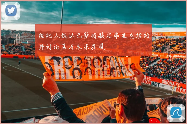 经纪人抵达巴萨将敲定弗里克续约并讨论莱万未来发展